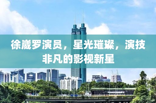 徐崴罗演员，星光璀璨，演技非凡的影视新星