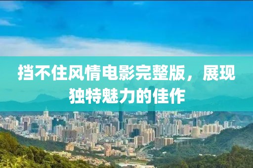 挡不住风情电影完整版，展现独特魅力的佳作