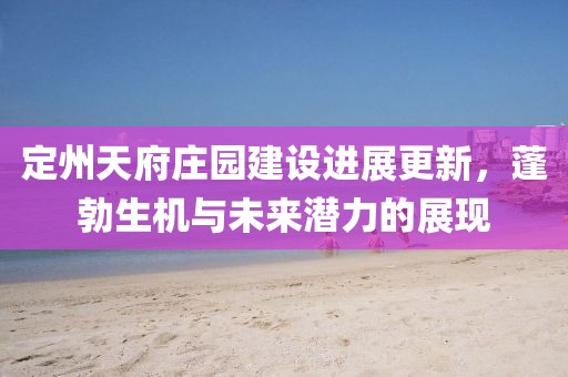 定州天府庄园建设进展更新，蓬勃生机与未来潜力的展现