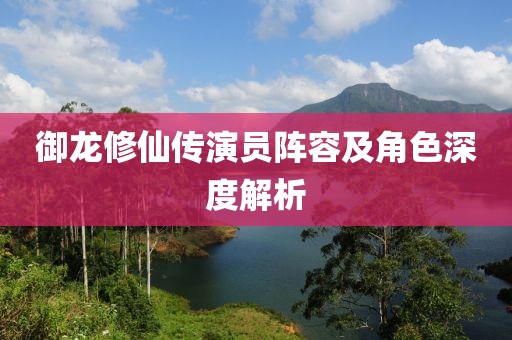 御龙修仙传演员阵容及角色深度解析