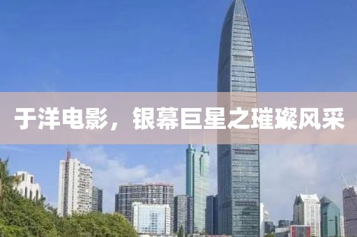 于洋电影，银幕巨星之璀璨风采