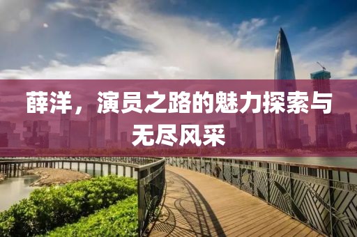 薛洋，演员之路的魅力探索与无尽风采