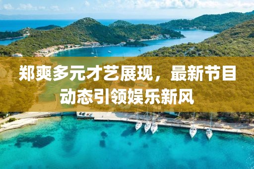 郑爽多元才艺展现，最新节目动态引领娱乐新风