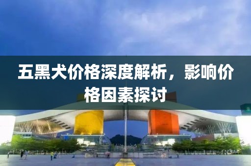 五黑犬价格深度解析，影响价格因素探讨