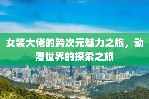 女装大佬的跨次元魅力之旅，动漫世界的探索之旅