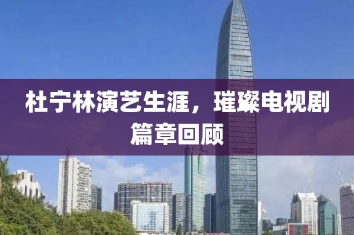 杜宁林演艺生涯，璀璨电视剧篇章回顾