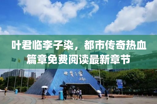 叶君临李子染，都市传奇热血篇章免费阅读最新章节