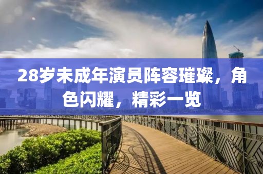 28岁未成年演员阵容璀璨，角色闪耀，精彩一览