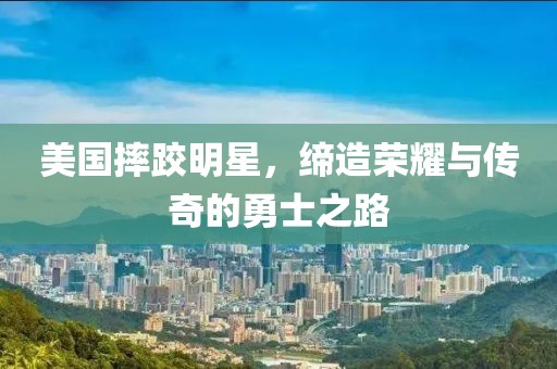 美国摔跤明星，缔造荣耀与传奇的勇士之路