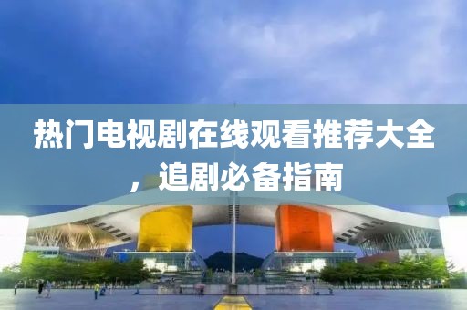 热门电视剧在线观看推荐大全，追剧必备指南
