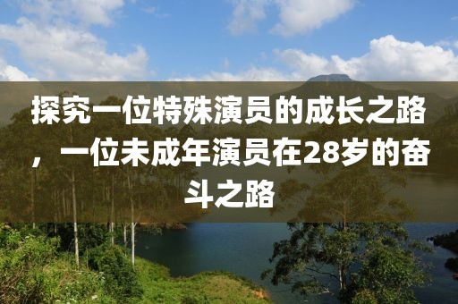 探究一位特殊演员的成长之路，一位未成年演员在28岁的奋斗之路
