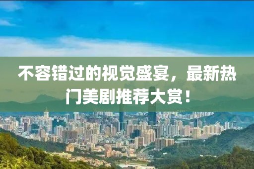 不容错过的视觉盛宴，最新热门美剧推荐大赏！