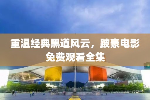 重温经典黑道风云，跛豪电影免费观看全集