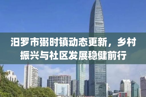 汨罗市弼时镇动态更新，乡村振兴与社区发展稳健前行