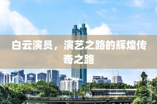 白云演员，演艺之路的辉煌传奇之路