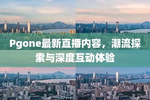 Pgone最新直播内容，潮流探索与深度互动体验