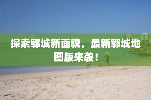 探索郓城新面貌，最新郓城地图版来袭！