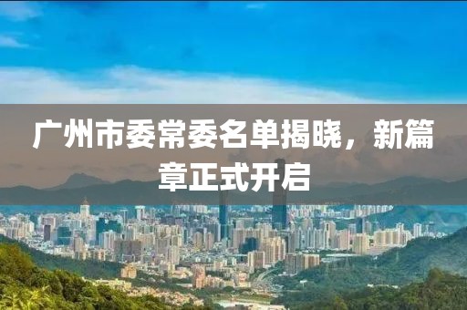 广州市委常委名单揭晓，新篇章正式开启