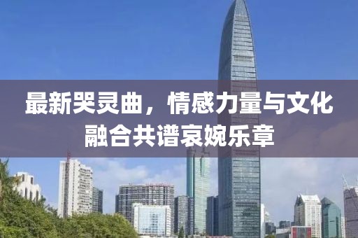 最新哭灵曲，情感力量与文化融合共谱哀婉乐章