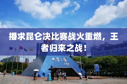 播求昆仑决比赛战火重燃，王者归来之战！