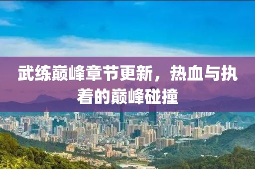 武练巅峰章节更新，热血与执着的巅峰碰撞