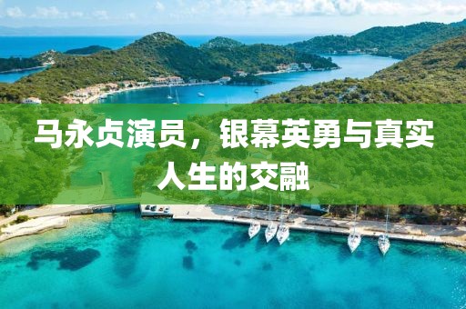马永贞演员，银幕英勇与真实人生的交融