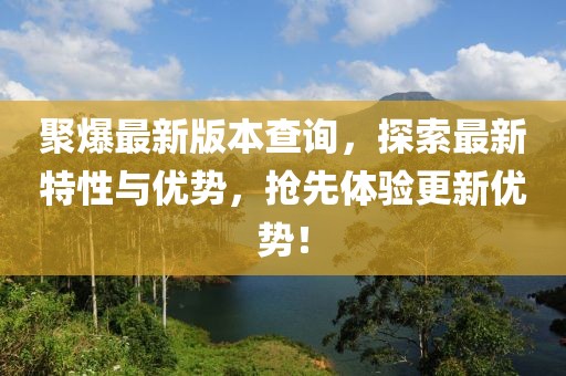 聚爆最新版本查询，探索最新特性与优势，抢先体验更新优势！