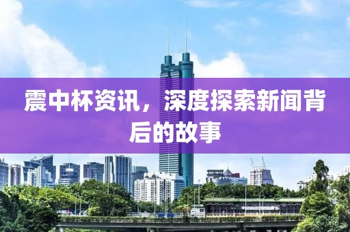 震中杯资讯，深度探索新闻背后的故事