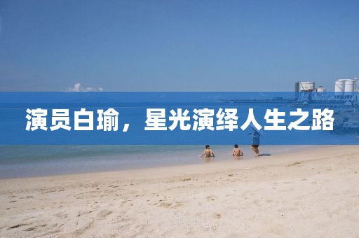 演员白瑜，星光演绎人生之路