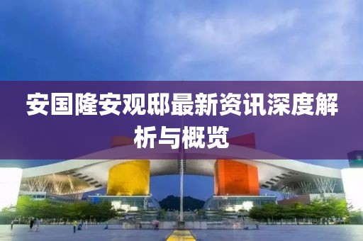 安国隆安观邸最新资讯深度解析与概览