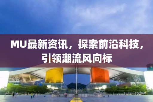 MU最新资讯，探索前沿科技，引领潮流风向标