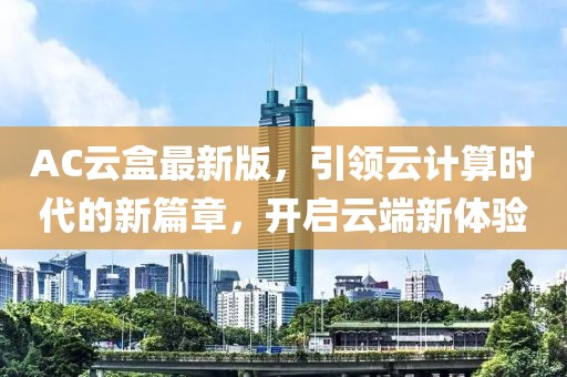 AC云盒最新版，引领云计算时代的新篇章，开启云端新体验