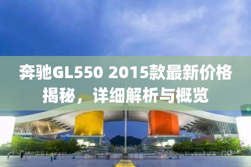奔驰GL550 2015款最新价格揭秘，详细解析与概览