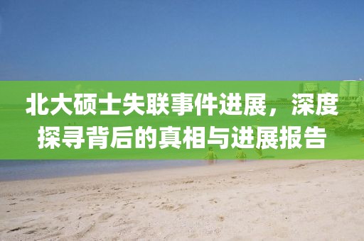 北大硕士失联事件进展，深度探寻背后的真相与进展报告