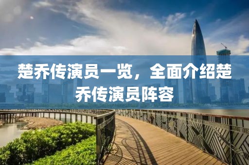 楚乔传演员一览，全面介绍楚乔传演员阵容