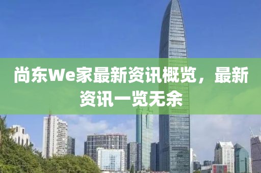 尚东We家最新资讯概览，最新资讯一览无余