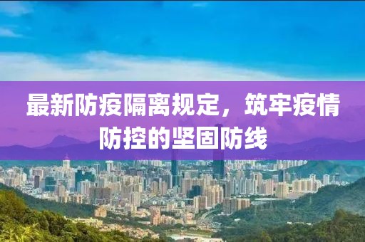 最新防疫隔离规定，筑牢疫情防控的坚固防线