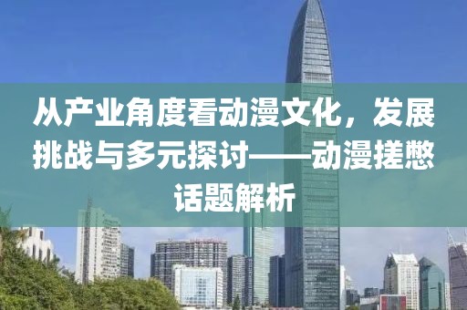 从产业角度看动漫文化，发展挑战与多元探讨——动漫搓憋话题解析