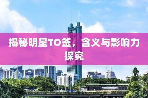揭秘明星TO签，含义与影响力探究