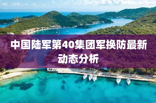 中国陆军第40集团军换防最新动态分析