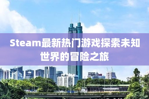 Steam最新热门游戏探索未知世界的冒险之旅