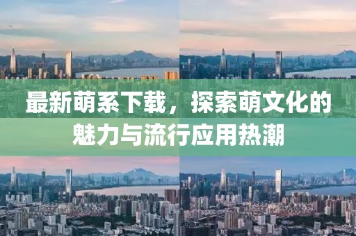最新萌系下载，探索萌文化的魅力与流行应用热潮