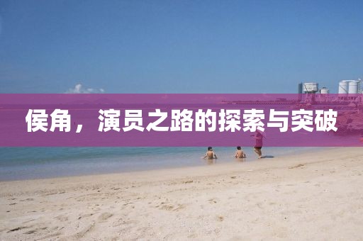 侯角，演员之路的探索与突破
