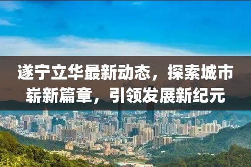 遂宁立华最新动态，探索城市崭新篇章，引领发展新纪元