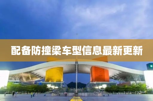 配备防撞梁车型信息最新更新