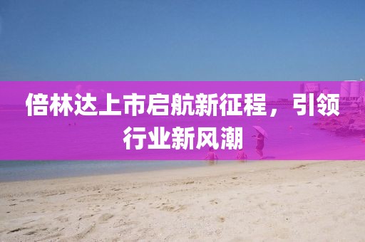 倍林达上市启航新征程，引领行业新风潮