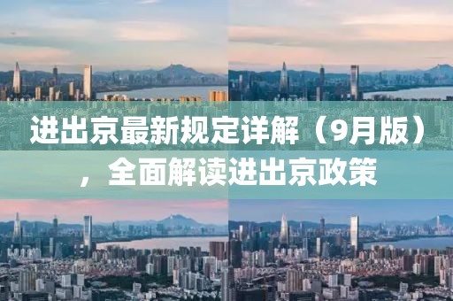 进出京最新规定详解（9月版），全面解读进出京政策