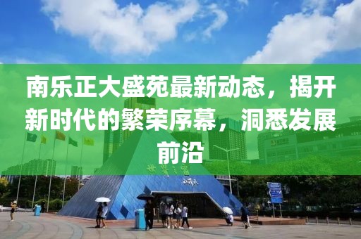 南乐正大盛苑最新动态，揭开新时代的繁荣序幕，洞悉发展前沿