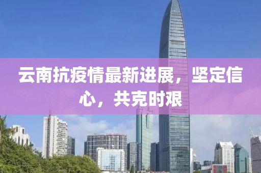 云南抗疫情最新进展，坚定信心，共克时艰