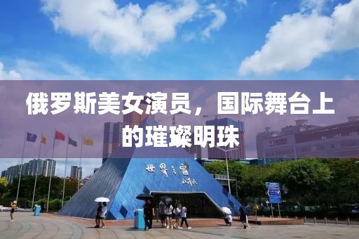 俄罗斯美女演员，国际舞台上的璀璨明珠